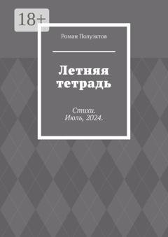 Обложка книги «Летняя тетрадь. Стихи. Июль, 2024.» — Роман Полуэктов