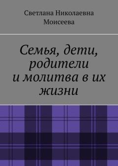 Обложка книги «Семья, дети, родители и молитва в их жизни» — Светлана Николаевна Моисеева