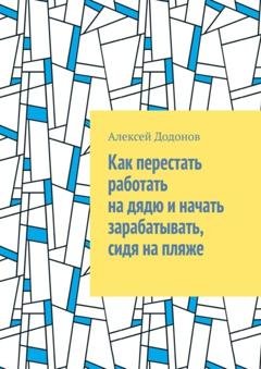Обложка книги «Как перестать работать на дядю и начать зарабатывать, сидя на пляже» — Алексей Александрович Додонов