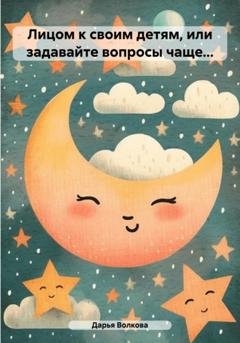 Обложка книги «Лицом к своим детям, или задавайте вопросы чаще…» — Дарья Волкова