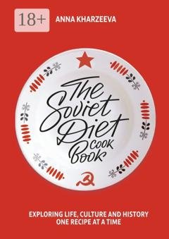 Обложка книги «The Soviet Diet Cookbook: exploring life, culture and history – one recipe at a time» — Anna Kharzeeva