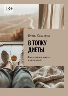 Обложка книги «В топку диеты. Как перестать худеть и начать жить» — Елена Сухарева