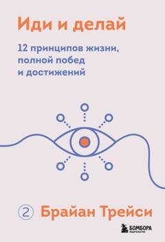 Обложка книги «Иди и делай. 12 принципов жизни, полной побед и достижений» — Брайан Трейси