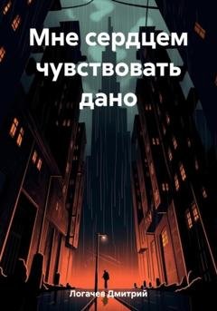 Обложка книги «Мне сердцем чувствовать дано» — Дмитрий Логачев