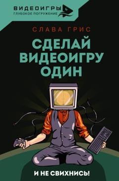 Обложка книги «Сделай видеоигру один и не свихнись» — Слава Грис