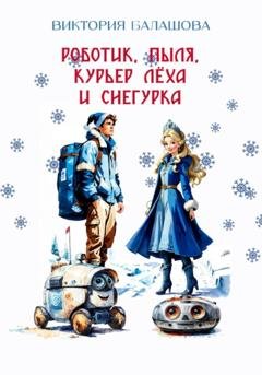 Обложка книги «Роботик, Пыля, курьер Лёха и Снегурка» — Виктория Балашова
