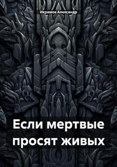 Обложка книги «Если мертвые просят живых» — Александр Икрамов