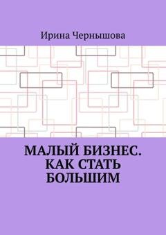 Обложка книги «Малый бизнес. Как стать большим. Первая книга ИрСанны. Основано на реальном опыте» — Ирина Чернышова