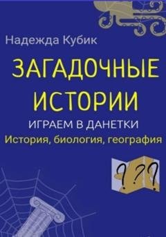 Обложка книги «Загадочные истории. Играем в данетки. История, биология, география» — Надежда Кубик