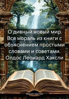 Обложка книги «О дивный новый мир. Вся мораль из книги с объяснением простыми словами и советами. Олдос Леонард Хаксли» — Михаил Щеглов