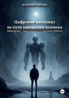 Обложка книги «Цифровой интеллект на пути замещения человека. Цифровая философия – концепция формирования 4-й стадии эволюции человечества» — Владимир Васильевич Сметана