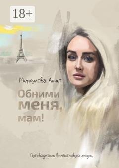Обложка книги «Обними меня, мам! Путеводитель в счастливую жизнь» — Аннет Меркулова