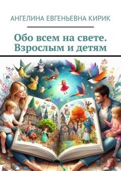 Обложка книги «Обо всем на свете. Взрослым и детям» — Ангелина Евгеньевна Кирик