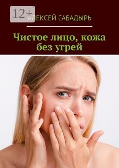 Обложка книги «Чистое лицо, кожа без угрей» — Алексей Сабадырь