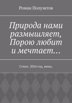 Обложка книги «Природа нами размышляет, Порою любит и мечтает… Стихи. 2024 год, июнь.» — Роман Полуэктов