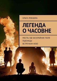 Обложка книги «Легенда о часовне. Место, где бескрайние поля пшеницы встречали небо» — Ольга Лебедева