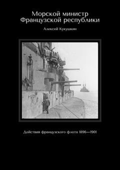 Обложка книги «Морской министр Французской республики. Действия французского флота 1896—1901» — Алексей Кукушкин