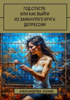 Обложка книги «Год спустя, или Как выйти из замкнутого круга депрессии» — Ксения Александрова