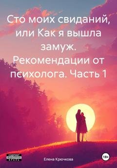 Обложка книги «Сто моих свиданий, или Как я вышла замуж. Рекомендации от психолога. Часть 1» — Елена Крючкова