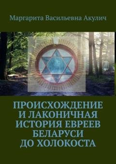 Обложка книги «Происхождение и лаконичная история евреев Беларуси до холокоста» — Маргарита Васильевна Акулич
