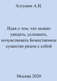 Обложка книги «Идея о том, что можно увидеть, услышать, почувствовать Божественное существо рядом с собой» — Александр Иванович Алтунин