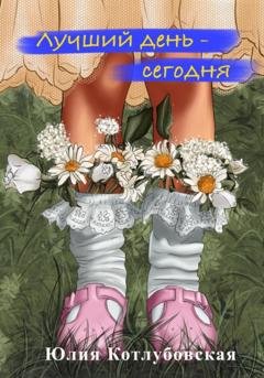 Обложка книги «Лучший день – сегодня» — Юлия Котлубовская