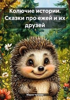Обложка книги «Колючие истории. Сказки про ежей и их друзей» — Мария Евгеньевна Чугрова