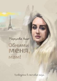 Обложка книги «Обними меня, мам! Путеводитель в счастливую жизнь» — Аннет Меркулова