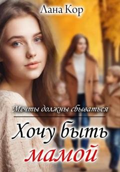 Обложка книги «Хочу быть мамой. Мечты должны сбываться» — Лана Кор