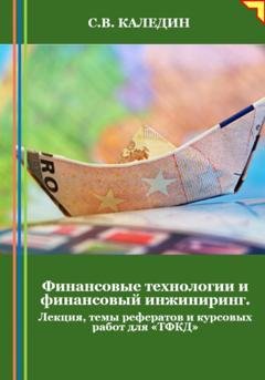 Обложка книги «Финансовые технологии и финансовый инжиниринг. Лекция, темы рефератов и курсовых работ для «ТФКД»» — Сергей Каледин