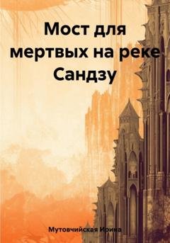 Обложка книги «Мост для мертвых на реке Сандзу» — Ирина Зиновьевна Мутовчийская