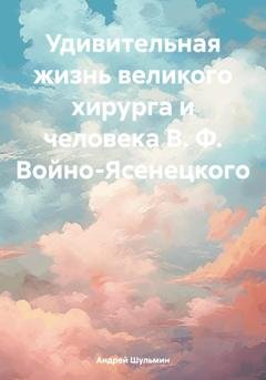 Обложка книги «Удивительная жизнь великого хирурга и человека В. Ф. Войно-Ясенецкого» — Андрей Владимирович Шульмин