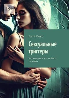 Обложка книги «Сексуальные триггеры. Что заводит, а что наоборот тормозит» — Рита Фокс
