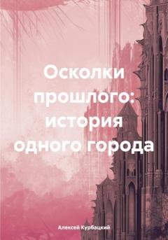 Обложка книги «Осколки прошлого: история одного города» — Алексей Владимирович Курбацкий