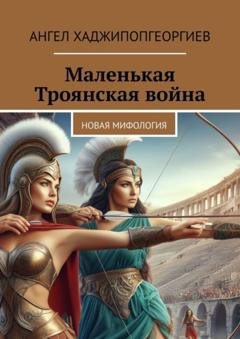 Обложка книги «Маленькая Троянская война. Новая мифология» — Ангел Хаджипопгеоргиев