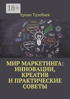 Обложка книги «Мир маркетинга: Инновации, креатив и практические советы» — Ерлан Тулебаев