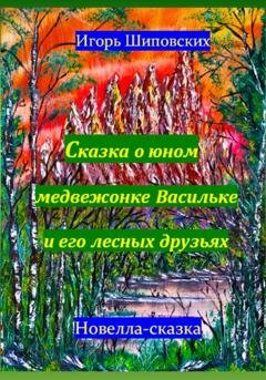 Обложка книги «Сказка о юном медвежонке Васильке и его лесных друзьях» — Игорь Дасиевич Шиповских