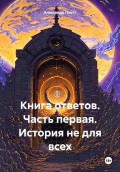 Обложка книги «Книга ответов. Часть первая. История не для всех» — Александр Плетт