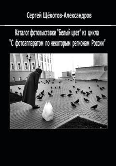 Обложка книги ««Белый цвет». Из цикла «С фотоаппаратом – по некоторым регионам России»» — Сергей Щёкотов-Александров