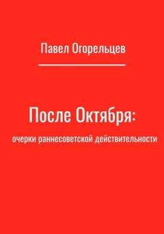 Обложка книги «После Октября: очерки раннесоветской действительности» — Павел Огорельцев