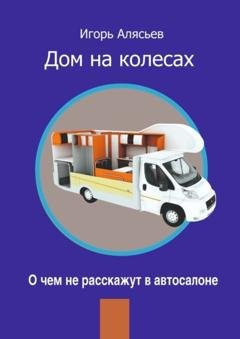 Обложка книги «Дом на колесах. О чем не расскажут в автосалоне» — Игорь Владимирович Алясьев