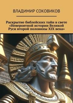Обложка книги «Раскрытие библейских тайн в свете «Невероятной истории Великой Руси второй половины XIX века»» — Владимир Соковиков
