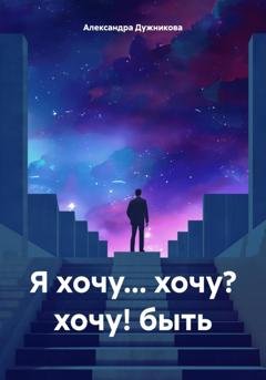 Обложка книги «Я хочу… хочу? хочу! быть» — Александра Дужникова