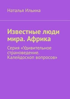 Обложка книги «Известные люди мира. Африка. Серия «Удивительное страноведение. Калейдоскоп вопросов»» — Наталья Ильина
