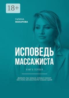 Обложка книги «Исповедь массажиста. Книга первая. Двадцать три правила, которые помогут вам стать массажистом №1 в вашем городе» — Галина Макарова