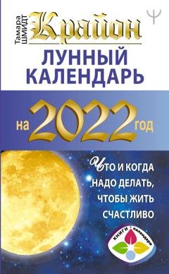 Обложка книги «Крайон. Лунный календарь на 2022 год. Что и когда надо делать, чтобы жить счастливо» — Тамара Шмидт