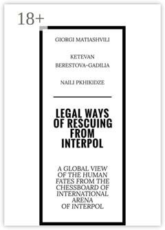 Обложка книги «Legal ways of rescuing from Interpol. A global view of the human fates from the chessboard of international arena of Interpol» — Giorgi Matiashvili