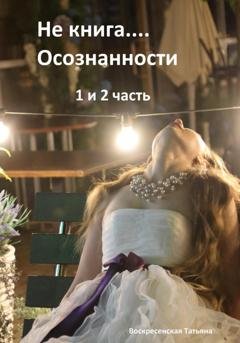 Обложка книги «Не книга… Осознанности 1 и 2 часть» — Татьяна Юрьевна Воскресенская