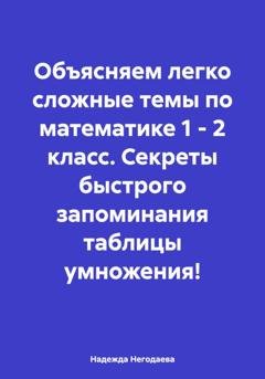 Обложка книги «Объясняем легко сложные темы по математике 1 – 2 класс. Секреты быстрого запоминания таблицы умножения!» — Надежда Александровна Негодаева