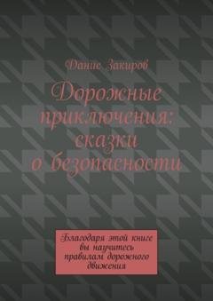Обложка книги «Дорожные приключения: сказки о безопасности. Благодаря этой книге вы научитесь правилам дорожного движения» — Данис Закиров